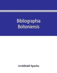 Cover image for Bibliographia boltoniensis: being a bibliography, with biographical details of Bolton authors, and the books written by them from 1550 to 1912; books about Bolton; and those printed and published in the town from 1785 to date