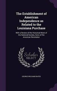 Cover image for The Establishment of American Independence as Related to the Louisiana Purchase: With a Review of the Historical Work of the National Society, Sons of the American Revolution