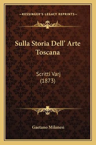 Sulla Storia Dell' Arte Toscana: Scritti Varj (1873)