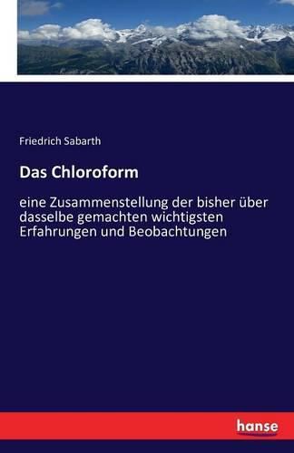 Cover image for Das Chloroform: eine Zusammenstellung der bisher uber dasselbe gemachten wichtigsten Erfahrungen und Beobachtungen