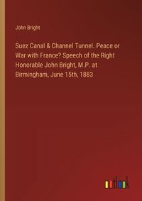 Cover image for Suez Canal & Channel Tunnel. Peace or War with France? Speech of the Right Honorable John Bright, M.P. at Birmingham, June 15th, 1883