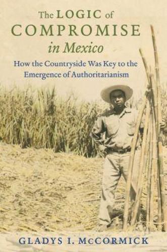 Cover image for The Logic of Compromise in Mexico: How the Countryside Was Key to the Emergence of Authoritarianism