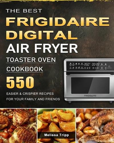 Cover image for The Best Frigidaire Digital Air Fryer Toaster Oven Cookbook: 550 Easier & Crispier Recipes for Your Family and Friends