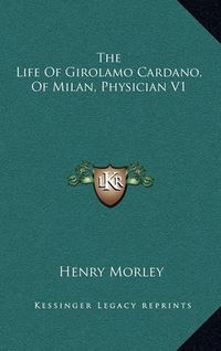 Cover image for The Life of Girolamo Cardano, of Milan, Physician V1