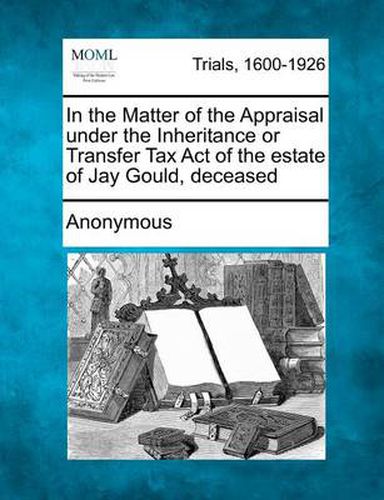 Cover image for In the Matter of the Appraisal Under the Inheritance or Transfer Tax Act of the Estate of Jay Gould, Deceased
