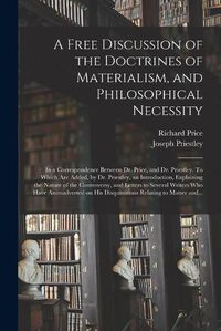 Cover image for A Free Discussion of the Doctrines of Materialism, and Philosophical Necessity [microform]