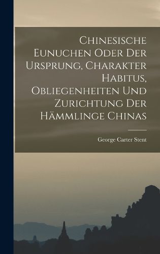 Cover image for Chinesische Eunuchen oder Der Ursprung, Charakter Habitus, Obliegenheiten und Zurichtung der Haemmlinge Chinas