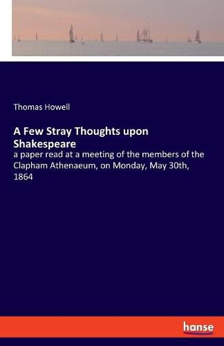 A Few Stray Thoughts upon Shakespeare: a paper read at a meeting of the members of the Clapham Athenaeum, on Monday, May 30th, 1864