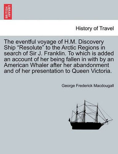 Cover image for The eventful voyage of H.M. Discovery Ship Resolute to the Arctic Regions in search of Sir J. Franklin. To which is added an account of her being fallen in with by an American Whaler after her abandonment and of her presentation to Queen Victoria.