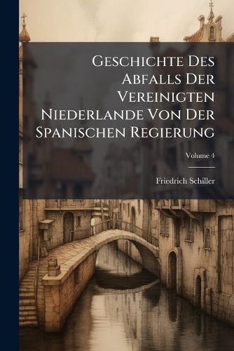 Cover image for Geschichte Des Abfalls Der Vereinigten Niederlande Von Der Spanischen Regierung