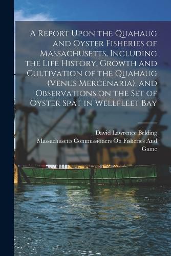 Cover image for A Report Upon the Quahaug and Oyster Fisheries of Massachusetts, Including the Life History, Growth and Cultivation of the Quahaug (Venus Mercenaria), and Observations on the set of Oyster Spat in Wellfleet Bay