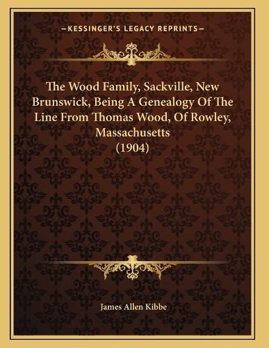 Cover image for The Wood Family, Sackville, New Brunswick, Being a Genealogy of the Line from Thomas Wood, of Rowley, Massachusetts (1904)