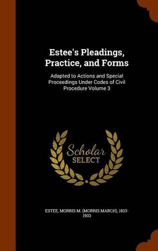 Cover image for Estee's Pleadings, Practice, and Forms: Adapted to Actions and Special Proceedings Under Codes of Civil Procedure Volume 3