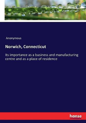 Cover image for Norwich, Connecticut: Its importance as a business and manufacturing centre and as a place of residence