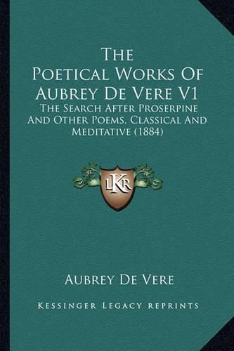 The Poetical Works of Aubrey de Vere V1: The Search After Proserpine and Other Poems, Classical and Meditative (1884)