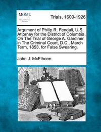 Cover image for Argument of Philip R. Fendall, U.S. Attorney for the District of Columbia, on the Trial of George A. Gardiner in the Criminal Court, D.C., March Term, 1853, for False Swearing.