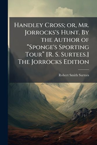 Cover image for Handley Cross; or, Mr. Jorrocks's Hunt. By the Author of aSponge's Sporting Toura [R. S. Surtees.] The Jorrocks Edition
