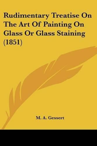 Cover image for Rudimentary Treatise On The Art Of Painting On Glass Or Glass Staining (1851)