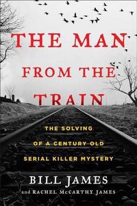 Cover image for The Man from the Train: The Solving of a Century-Old Serial Killer Mystery