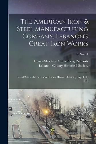 The American Iron & Steel Manufacturing Company, Lebanon's Great Iron Works: Read Before the Lebanon County Historical Society, April 20, 1916; 6, no. 17