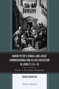 Cover image for Simon Peter's Denial and Jesus' Commissioning Him as His Successor in John 21:15-19: Studies in Their Judaic Background