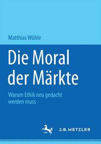 Cover image for Die Moral der Markte: Warum Ethik neu gedacht werden muss