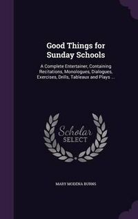 Cover image for Good Things for Sunday Schools: A Complete Entertainer, Containing Recitations, Monologues, Dialogues, Exercises, Drills, Tableaux and Plays ...