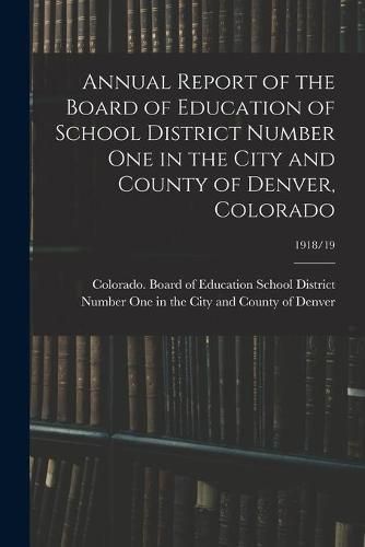 Cover image for Annual Report of the Board of Education of School District Number One in the City and County of Denver, Colorado; 1918/19