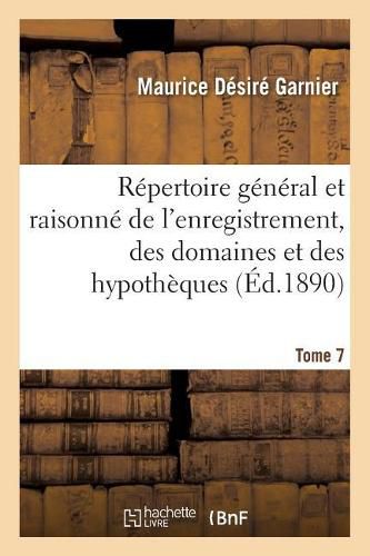 Repertoire General Et Raisonne de l'Enregistrement, Des Domaines Et Des Hypotheques. Tome 7: Nouveau Traite En Forme de Dictionnaire Des Droits d'Enregistrement, de Transcription, de Timbre