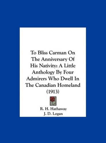 Cover image for To Bliss Carman on the Anniversary of His Nativity: A Little Anthology by Four Admirers Who Dwell in the Canadian Homeland (1913)