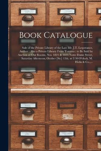 Cover image for Book Catalogue [microform]: Sale of the Private Library of the Late Mr. J.T. Lesperance, Author: Also a Private Library From Toronto: to Be Sold by Auction at Our Rooms, Nos. 1821 & 1823 Notre Dame Street, Saturday Afternoon, Ocober [sic] 12th, At...