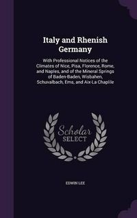 Cover image for Italy and Rhenish Germany: With Professional Notices of the Climates of Nice, Pisa, Florence, Rome, and Naples, and of the Mineral Springs of Baden-Baden, Wisbahen, Schuvalbach, EMS, and AIX-La Chaplile