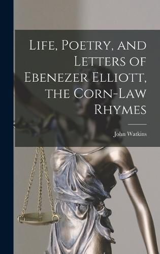 Life, Poetry, and Letters of Ebenezer Elliott, the Corn-Law Rhymes