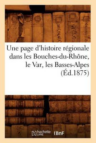 Une Page d'Histoire Regionale Dans Les Bouches-Du-Rhone, Le Var, Les Basses-Alpes (Ed.1875)