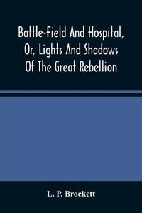 Cover image for Battle-Field And Hospital, Or, Lights And Shadows Of The Great Rebellion