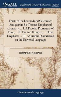 Cover image for Tracts of the Learned and Celebrated Antiquarian Sir Thomas Urquhart of Cromarty. ... I. A Peculiar Promptuar of Time; ... II. The two Pedigree, ... of the Urquharts ... III. A Curious Dissertation on the Universal Language