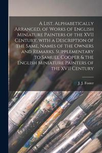 Cover image for A List, Alphabetically Arranged, of Works of English Miniature Painters of the XVII Century, With a Description of the Same, Names of the Owners and Remarks. Supplementary to Samuel Cooper & the English Miniature Painters of the XVII Century