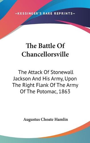 Cover image for The Battle of Chancellorsville: The Attack of Stonewall Jackson and His Army, Upon the Right Flank of the Army of the Potomac, 1863