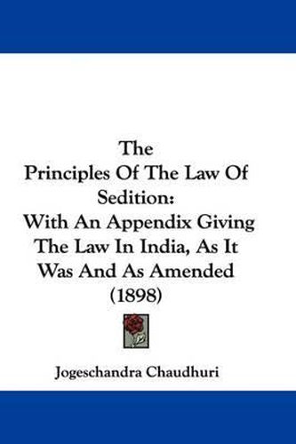 Cover image for The Principles of the Law of Sedition: With an Appendix Giving the Law in India, as It Was and as Amended (1898)