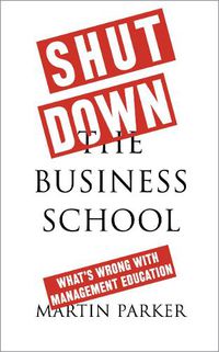 Cover image for Shut Down the Business School: What's Wrong with Management Education