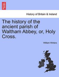 Cover image for The History of the Ancient Parish of Waltham Abbey, Or, Holy Cross.