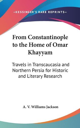 Cover image for From Constantinople To The Home Of Omar Khayyam: Travels In Transcaucasia And Northern Persia For Historic And Literary Research