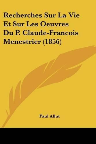 Cover image for Recherches Sur La Vie Et Sur Les Oeuvres Du P. Claude-Francois Menestrier (1856)