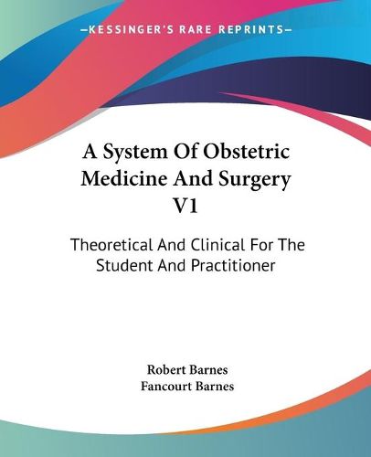 Cover image for A System Of Obstetric Medicine And Surgery V1: Theoretical And Clinical For The Student And Practitioner