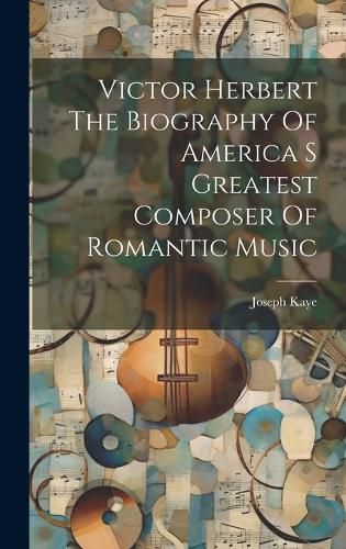 Victor Herbert The Biography Of America S Greatest Composer Of Romantic Music