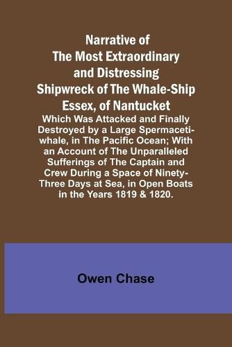 Narrative of the Most Extraordinary and Distressing Shipwreck of the Whale-ship Essex, of Nantucket; Which Was Attacked and Finally Destroyed by a Large Spermaceti-whale, in the Pacific Ocean; With an Account of the Unparalleled Sufferings of the Captain a