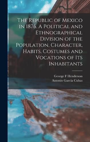 The Republic of Mexico in 1876. A Political and Ethnographical Division of the Population, Character, Habits, Costumes and Vocations of its Inhabitants