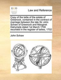 Cover image for Copy of the Tailie of the Estate of Greenock, Contained in the Contract of Marriage Between the Late Sir John Schaw of Greenock and Margaret Dalrymple Dated 1st March 1700 Recorded in the Register of Tailies, 1702