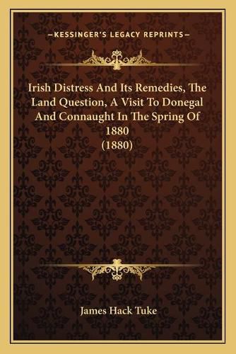 Cover image for Irish Distress and Its Remedies, the Land Question, a Visit to Donegal and Connaught in the Spring of 1880 (1880)