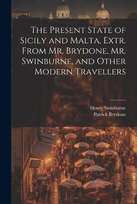 Cover image for The Present State of Sicily and Malta, Extr. From Mr. Brydone, Mr. Swinburne, and Other Modern Travellers